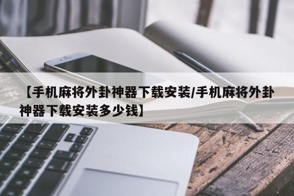 【手机麻将外卦神器下载安装/手机麻将外卦神器下载安装多少钱】