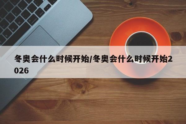 冬奥会什么时候开始/冬奥会什么时候开始2026