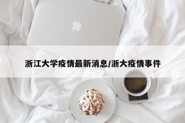 浙江大学疫情最新消息/浙大疫情事件