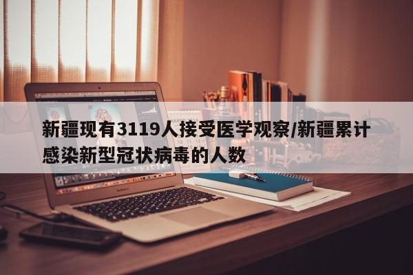 新疆现有3119人接受医学观察/新疆累计感染新型冠状病毒的人数