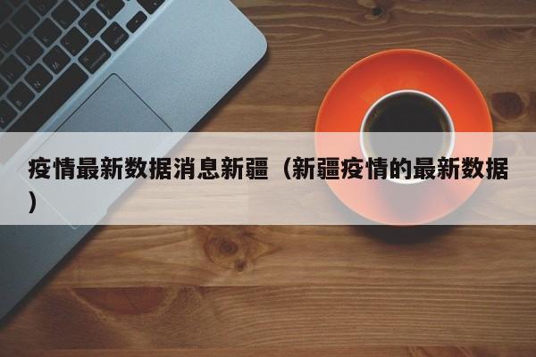 疫情最新数据消息新疆(新疆疫情的最新数据)