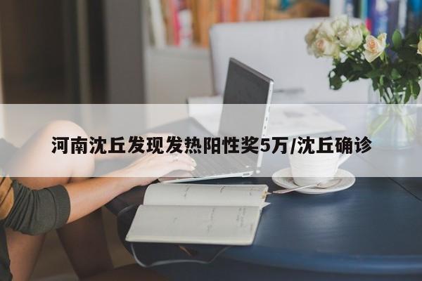 河南沈丘发现发热阳性奖5万/沈丘确诊