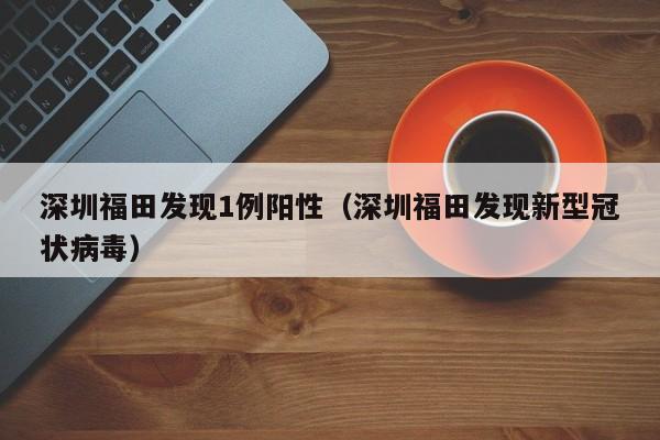 深圳福田发现1例阳性(深圳福田发现新型冠状病毒)