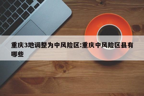 重庆3地调整为中风险区:重庆中风险区县有哪些