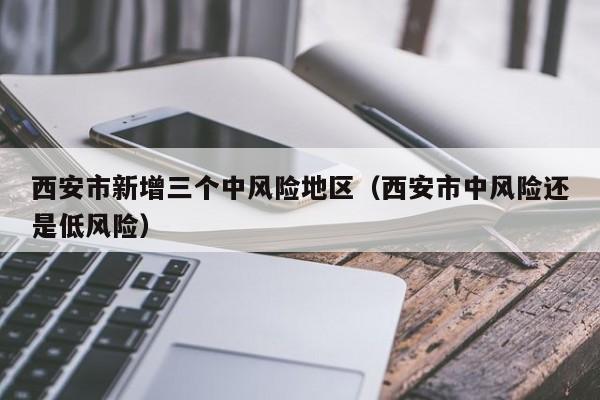 西安市新增三个中风险地区(西安市中风险还是低风险)