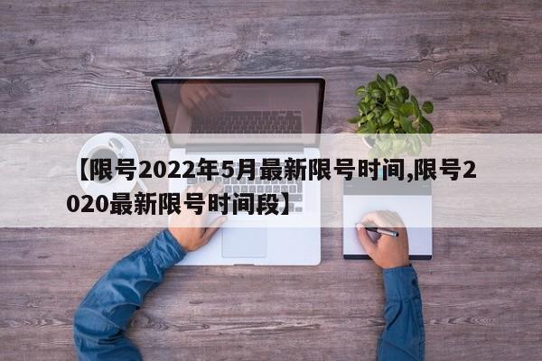 【限号2022年5月最新限号时间,限号2020最新限号时间段】