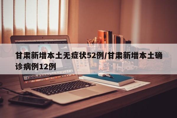 甘肃新增本土无症状52例/甘肃新增本土确诊病例12例