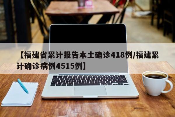 【福建省累计报告本土确诊418例/福建累计确诊病例4515例】