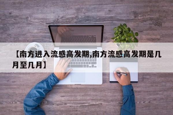 【南方进入流感高发期,南方流感高发期是几月至几月】