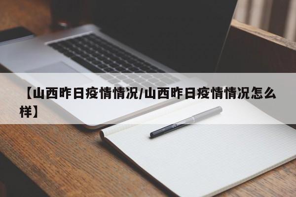 【山西昨日疫情情况/山西昨日疫情情况怎么样】