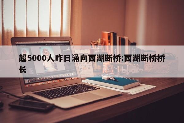 超5000人昨日涌向西湖断桥:西湖断桥桥长