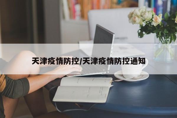 天津疫情防控/天津疫情防控通知