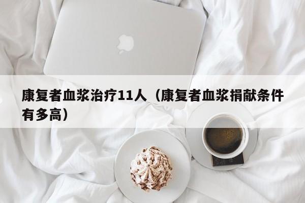 康复者血浆治疗11人(康复者血浆捐献条件有多高)