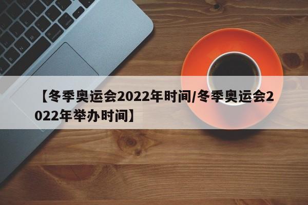 【冬季奥运会2022年时间/冬季奥运会2022年举办时间】