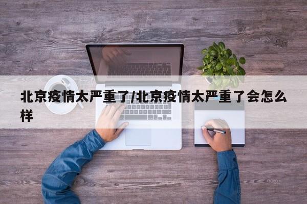 北京疫情太严重了/北京疫情太严重了会怎么样