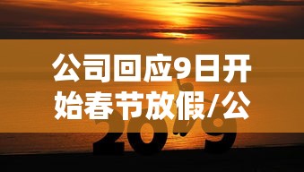 公司回应9日开始春节放假/公司春节放假19天 公司回应9日开始春节放假/公司春节放假19天