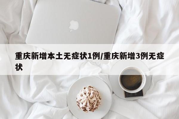 重庆新增本土无症状1例/重庆新增3例无症状