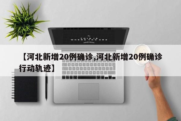 【河北新增20例确诊,河北新增20例确诊行动轨迹】