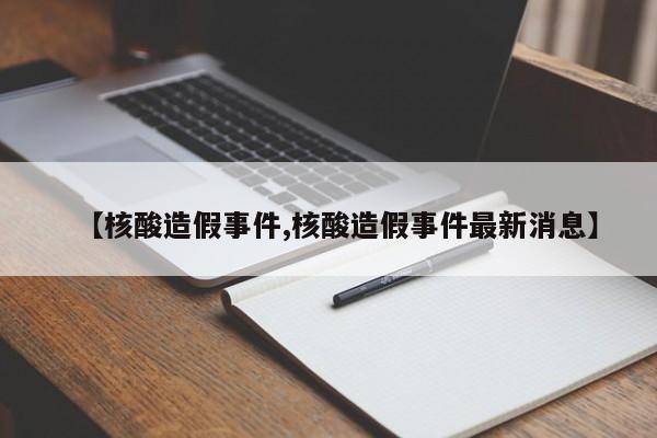 【核酸造假事件,核酸造假事件最新消息】