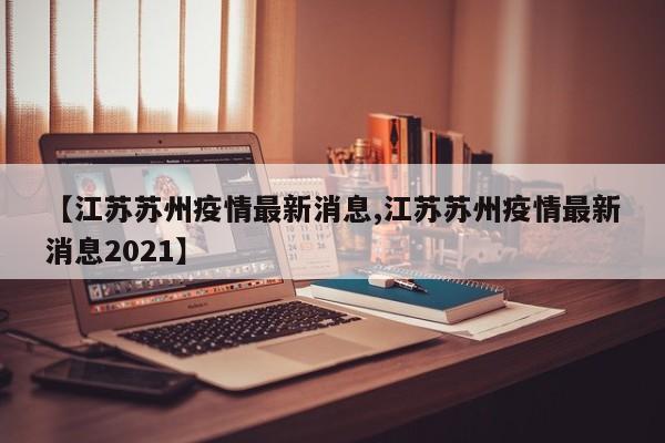 【江苏苏州疫情最新消息,江苏苏州疫情最新消息2021】