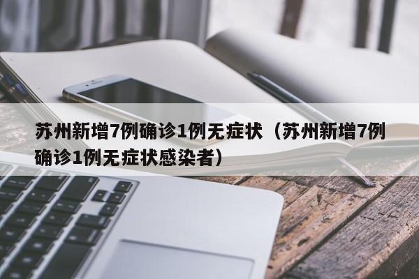 苏州新增7例确诊1例无症状(苏州新增7例确诊1例无症状感染者)