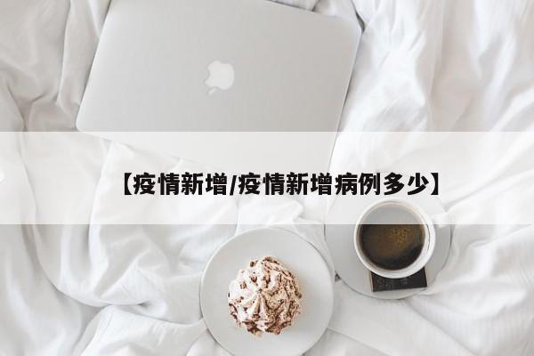 【疫情新增/疫情新增病例多少】