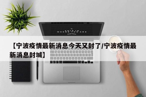 【宁波疫情最新消息今天又封了/宁波疫情最新消息封城】