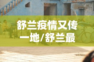舒兰疫情又传一地/舒兰最新疫情 舒兰疫情又传一地/舒兰最新疫情