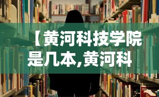 【黄河科技学院是几本,黄河科技学院什么档次】 【黄河科技学院是几本,黄河科技学院什么档次】