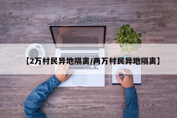 【2万村民异地隔离/两万村民异地隔离】