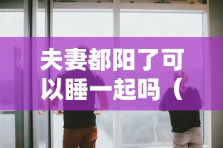 夫妻都阳了可以睡一起吗(夫妻双阳怎么办) 夫妻都阳了可以睡一起吗(夫妻双阳怎么办)