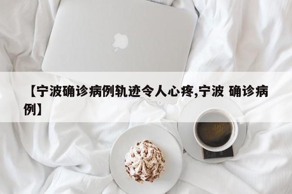 【宁波确诊病例轨迹令人心疼,宁波 确诊病例】