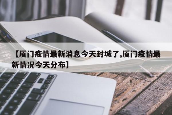 【厦门疫情最新消息今天封城了,厦门疫情最新情况今天分布】