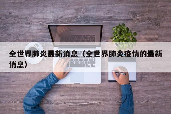 全世界肺炎最新消息(全世界肺炎疫情的最新消息)