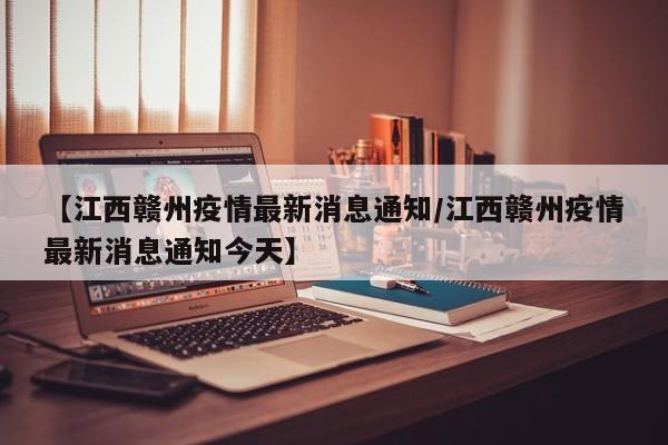 【江西赣州疫情最新消息通知/江西赣州疫情最新消息通知今天】