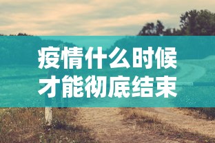疫情什么时候才能彻底结束/疫情什么时候才能彻底结束呢 疫情什么时候才能彻底结束/疫情什么时候才能彻底结束呢