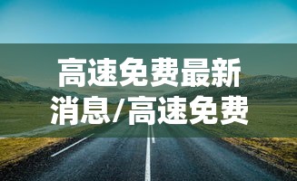 高速免费最新消息/高速免费时间2020最新情况 高速免费最新消息/高速免费时间2020最新情况