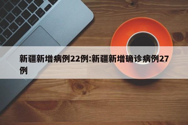 新疆新增病例22例:新疆新增确诊病例27例