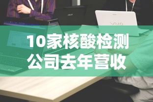 10家核酸检测公司去年营收超800亿(核酸检测各公司市场份额) 10家核酸检测公司去年营收超800亿(核酸检测各公司市场份额)