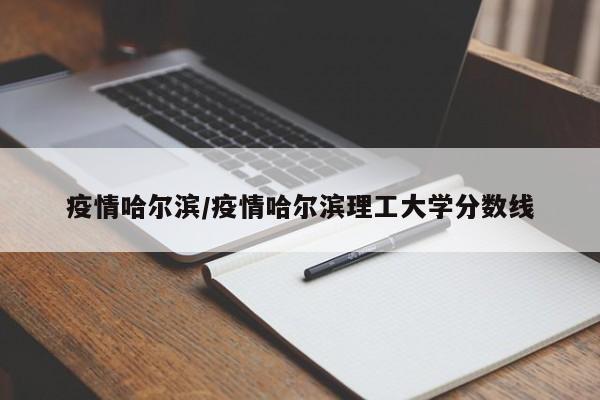 疫情哈尔滨/疫情哈尔滨理工大学分数线