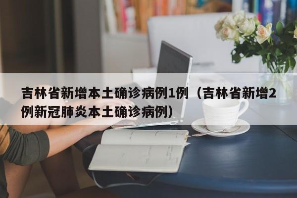 吉林省新增本土确诊病例1例(吉林省新增2例新冠肺炎本土确诊病例)
