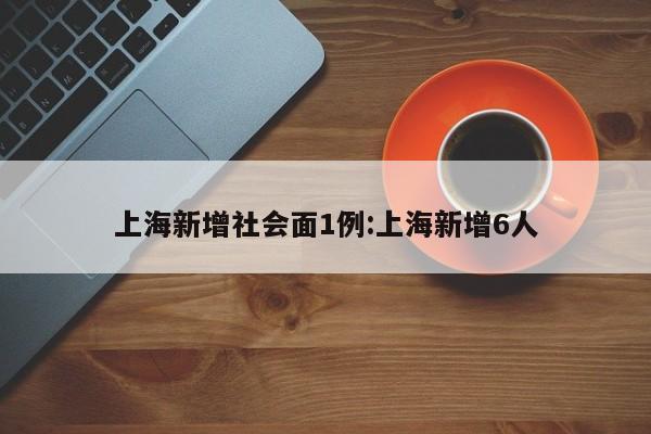 上海新增社会面1例:上海新增6人