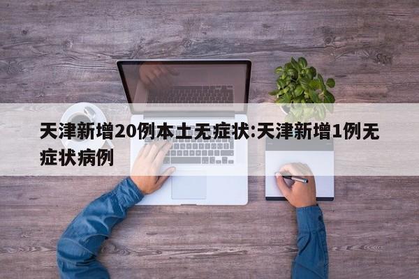 天津新增20例本土无症状:天津新增1例无症状病例