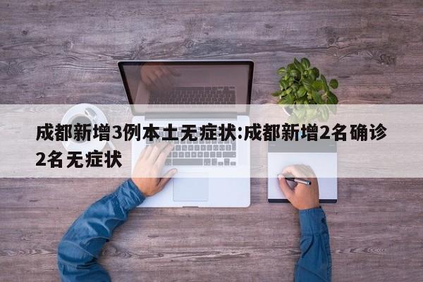 成都新增3例本土无症状:成都新增2名确诊2名无症状