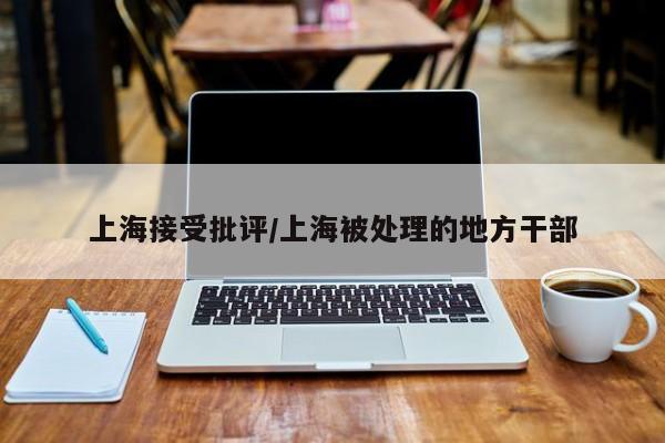 上海接受批评/上海被处理的地方干部