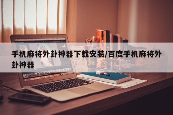 手机麻将外卦神器下载安装/百度手机麻将外卦神器