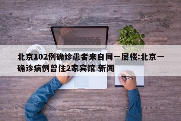 北京102例确诊患者来自同一层楼:北京一确诊病例曾住2家宾馆 新闻