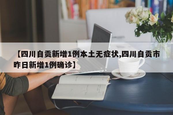 【四川自贡新增1例本土无症状,四川自贡市昨日新增1例确诊】