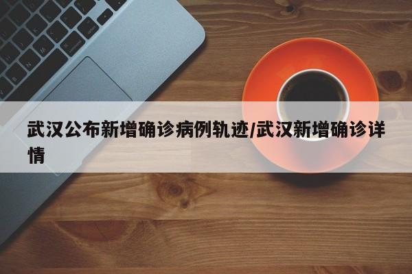武汉公布新增确诊病例轨迹/武汉新增确诊详情