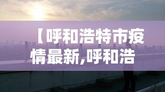 【呼和浩特市疫情最新,呼和浩特市疫情最新情况】 【呼和浩特市疫情最新,呼和浩特市疫情最新情况】